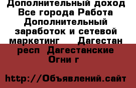 Дополнительный доход - Все города Работа » Дополнительный заработок и сетевой маркетинг   . Дагестан респ.,Дагестанские Огни г.